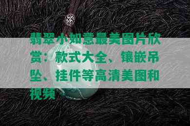 翡翠小如意最美图片欣赏：款式大全、镶嵌吊坠、挂件等高清美图和视频