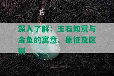 深入了解：玉石如意与金鱼的寓意、象征及区别