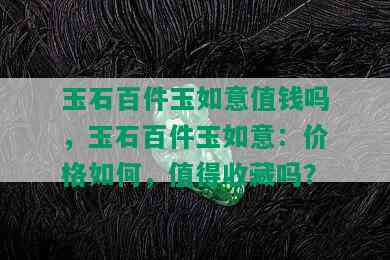 玉石百件玉如意值钱吗，玉石百件玉如意：价格如何，值得收藏吗？