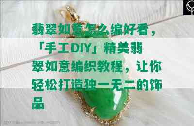 翡翠如意怎么编好看，「手工DIY」精美翡翠如意编织教程，让你轻松打造独一无二的饰品