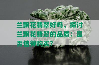 兰飘花翡翠好吗，探讨兰飘花翡翠的品质：是否值得购买？