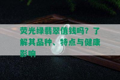 荧光绿翡翠值钱吗？了解其品种、特点与健康影响