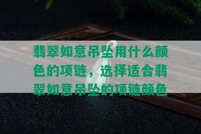 翡翠如意吊坠用什么颜色的项链，选择适合翡翠如意吊坠的项链颜色