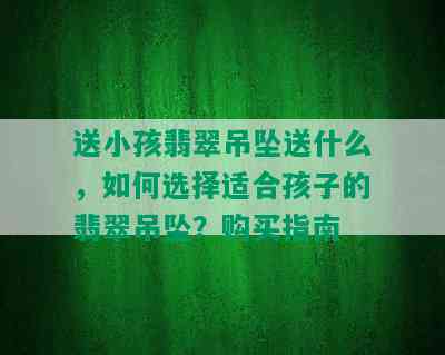 送小孩翡翠吊坠送什么，如何选择适合孩子的翡翠吊坠？购买指南