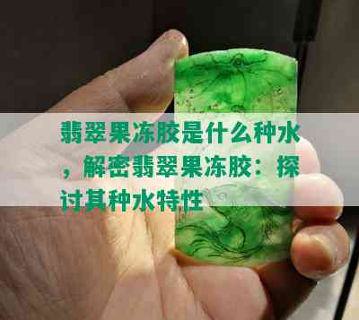 翡翠果冻胶是什么种水，解密翡翠果冻胶：探讨其种水特性