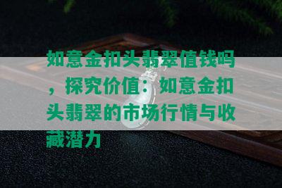 如意金扣头翡翠值钱吗，探究价值：如意金扣头翡翠的市场行情与收藏潜力