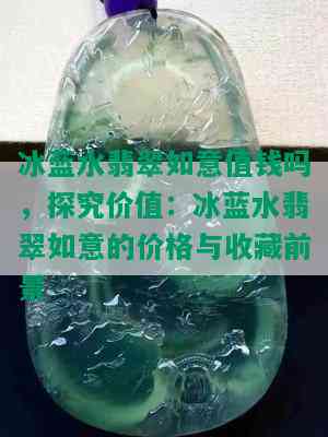 冰蓝水翡翠如意值钱吗，探究价值：冰蓝水翡翠如意的价格与收藏前景