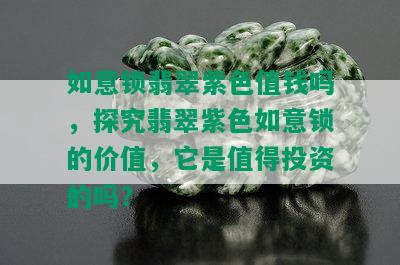 如意锁翡翠紫色值钱吗，探究翡翠紫色如意锁的价值，它是值得投资的吗？