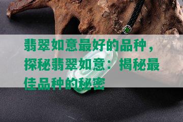 翡翠如意更好的品种，探秘翡翠如意：揭秘更佳品种的秘密