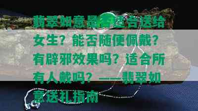 翡翠如意是否适合送给女生？能否随便佩戴？有辟邪效果吗？适合所有人戴吗？——翡翠如意送礼指南