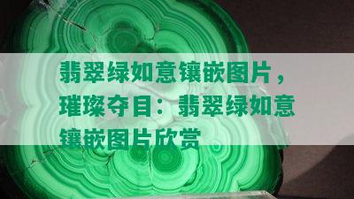 翡翠绿如意镶嵌图片，璀璨夺目：翡翠绿如意镶嵌图片欣赏