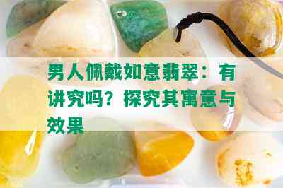 男人佩戴如意翡翠：有讲究吗？探究其寓意与效果