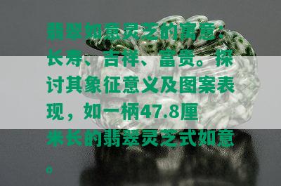 翡翠如意灵芝的寓意：长寿、吉祥、富贵。探讨其象征意义及图案表现，如一柄47.8厘米长的翡翠灵芝式如意。