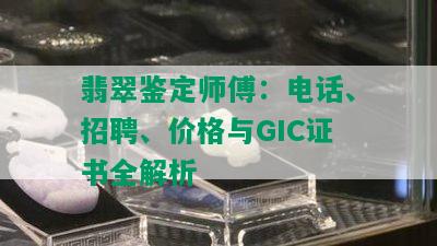 翡翠鉴定师傅：电话、招聘、价格与GIC证书全解析