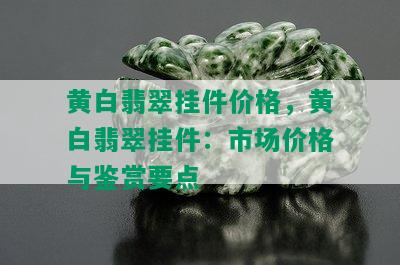 黄白翡翠挂件价格，黄白翡翠挂件：市场价格与鉴赏要点