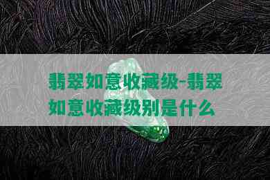 翡翠如意收藏级-翡翠如意收藏级别是什么