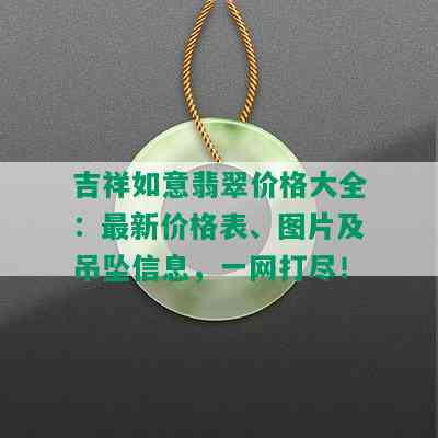 吉祥如意翡翠价格大全：最新价格表、图片及吊坠信息，一网打尽！