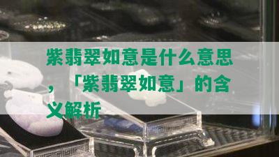 紫翡翠如意是什么意思，「紫翡翠如意」的含义解析