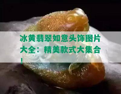 冰黄翡翠如意头饰图片大全：精美款式大集合！