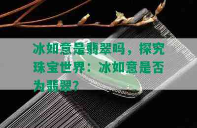 冰如意是翡翠吗，探究珠宝世界：冰如意是否为翡翠？