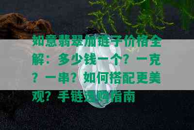 如意翡翠加链子价格全解：多少钱一个？一克？一串？如何搭配更美观？手链选购指南