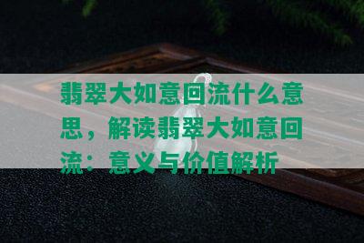 翡翠大如意回流什么意思，解读翡翠大如意回流：意义与价值解析