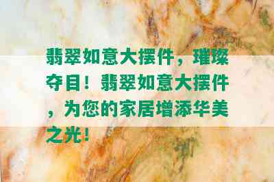 翡翠如意大摆件，璀璨夺目！翡翠如意大摆件，为您的家居增添华美之光！