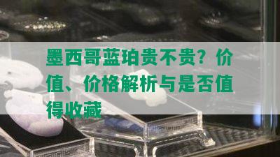 墨西哥蓝珀贵不贵？价值、价格解析与是否值得收藏