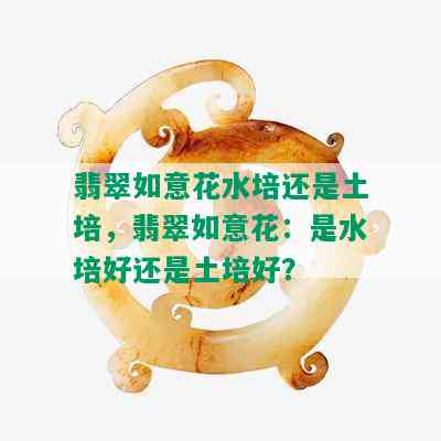 翡翠如意花水培还是土培，翡翠如意花：是水培好还是土培好？