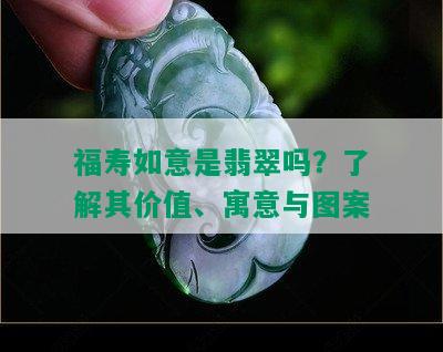 福寿如意是翡翠吗？了解其价值、寓意与图案