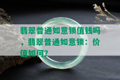 翡翠普通如意锁值钱吗，翡翠普通如意锁：价值如何？