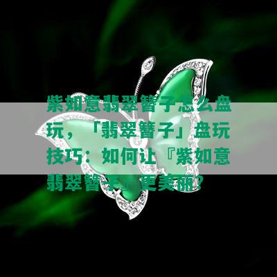 紫如意翡翠簪子怎么盘玩，「翡翠簪子」盘玩技巧：如何让『紫如意翡翠簪子』更美丽？