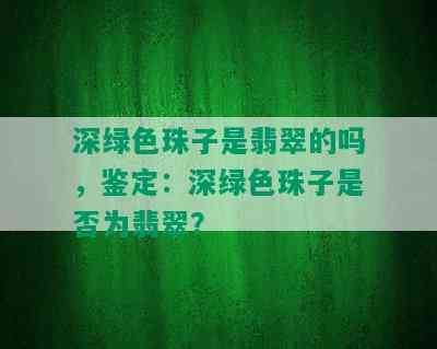 深绿色珠子是翡翠的吗，鉴定：深绿色珠子是否为翡翠？