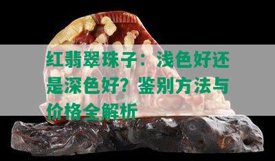 红翡翠珠子：浅色好还是深色好？鉴别方法与价格全解析