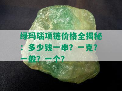 绿玛瑙项链价格全揭秘：多少钱一串？一克？一般？一个？