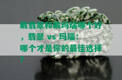 戴翡翠和戴玛瑙哪个好，翡翠 vs 玛瑙：哪个才是你的更佳选择？