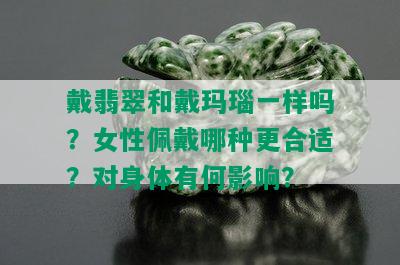 戴翡翠和戴玛瑙一样吗？女性佩戴哪种更合适？对身体有何影响？