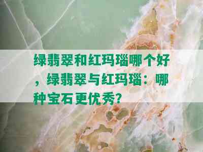 绿翡翠和红玛瑙哪个好，绿翡翠与红玛瑙：哪种宝石更优秀？