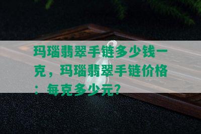 玛瑙翡翠手链多少钱一克，玛瑙翡翠手链价格：每克多少元？