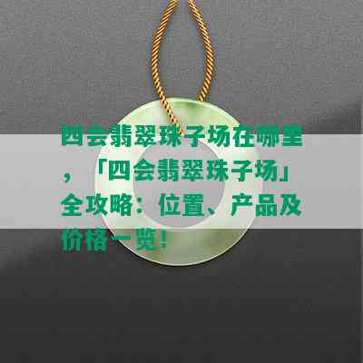 四会翡翠珠子场在哪里，「四会翡翠珠子场」全攻略：位置、产品及价格一览！