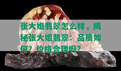 张大姐翡翠怎么样，揭秘张大姐翡翠：品质如何？价格合理吗？