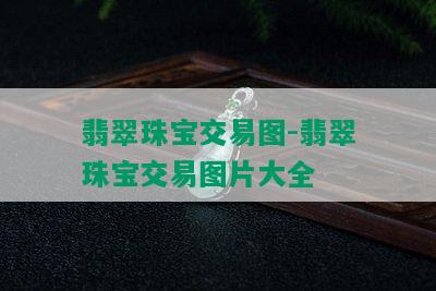 翡翠珠宝交易图-翡翠珠宝交易图片大全