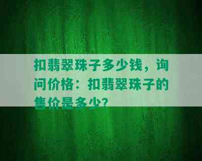 扣翡翠珠子多少钱，询问价格：扣翡翠珠子的售价是多少？