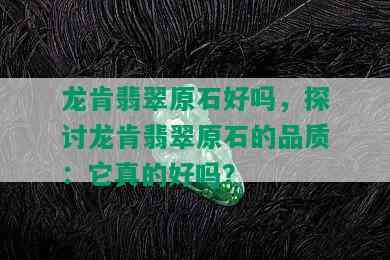 龙肯翡翠原石好吗，探讨龙肯翡翠原石的品质：它真的好吗？