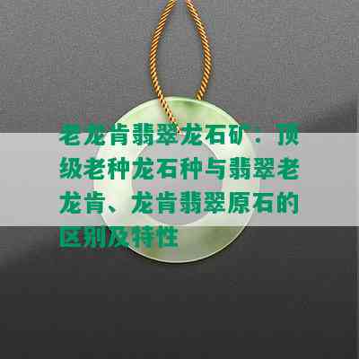 老龙肯翡翠龙石矿：顶级老种龙石种与翡翠老龙肯、龙肯翡翠原石的区别及特性