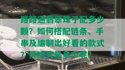 路路通翡翠珠子配多少颗？如何搭配链条、手串及编制出好看的款式？价格又是多少呢？