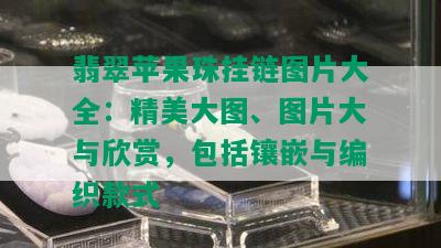 翡翠苹果珠挂链图片大全：精美大图、图片大与欣赏，包括镶嵌与编织款式