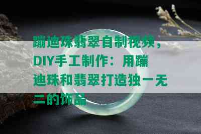 蹦迪珠翡翠自制视频，DIY手工制作：用蹦迪珠和翡翠打造独一无二的饰品