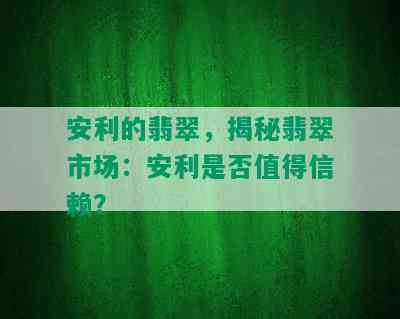 安利的翡翠，揭秘翡翠市场：安利是否值得信赖？