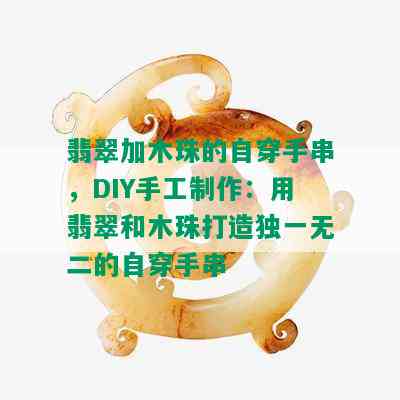 翡翠加木珠的自穿手串，DIY手工制作：用翡翠和木珠打造独一无二的自穿手串